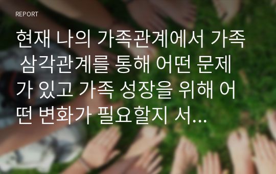 현재 나의 가족관계에서 가족 삼각관계를 통해 어떤 문제가 있고 가족 성장을 위해 어떤 변화가 필요할지 서술해 보시오.