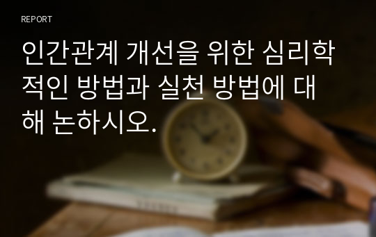 인간관계 개선을 위한 심리학적인 방법과 실천 방법에 대해 논하시오.