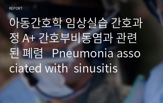 아동간호학 임상실습 간호과정 A+ 간호부비동염과 관련된 폐렴   Pneumonia associated with  sinusitis