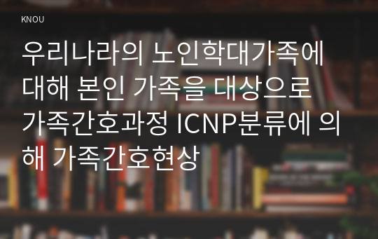 우리나라의 노인학대가족에 대해 본인 가족을 대상으로 가족간호과정 ICNP분류에 의해 가족간호현상