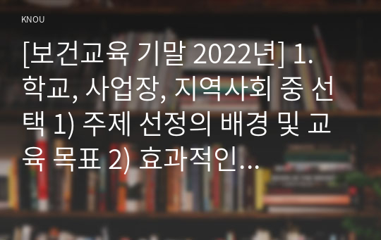 [보건교육 기말 2022년] 1. 학교, 사업장, 지역사회 중 선택 1) 주제 선정의 배경 및 교육 목표 2) 효과적인 보건교육 전략(보건교육 방법 및 매체)을 고안하여 학습지도계획안 2. Green의 PRECEDE-PROCEED 모형 1) 각 단계별 내용  2) 만성질환 예방 및 관리 교육 계획을 위한 모형 적용의 각 단계를 예시