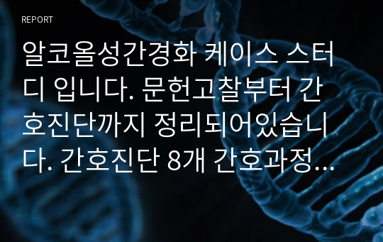 알코올성간경화 케이스 스터디 입니다. 문헌고찰부터 간호진단까지 정리되어있습니다. 간호진단 8개 간호과정 우선순위 두번째꺼 1개 작성되어있습니다.