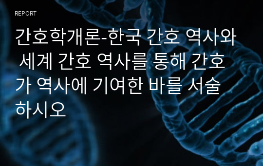 간호학개론-한국 간호 역사와 세계 간호 역사를 통해 간호가 역사에 기여한 바를 서술하시오