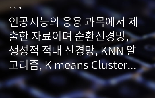 인공지능의 응용 과목에서 제출한 자료이며 순환신경망, 생성적 적대 신경망, KNN 알고리즘, K means Clustering, 파이썬과 연관된 머신러닝을 정리하였습니다.