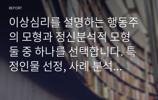 이상심리를 설명하는 행동주의 모형과 정신분석적 모형 둘 중 하나를 선택합니다. 특정인물 선정, 사례 분석을 통해 본인이 선택한 관점으로 해당인물의 성격(또는 이상심리)를 설명하세요.