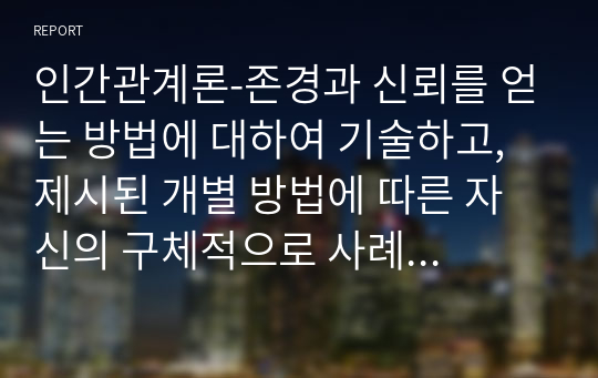 인간관계론-존경과 신뢰를 얻는 방법에 대하여 기술하고,  제시된 개별 방법에 따른 자신의 구체적으로 사례를 기술하시오.