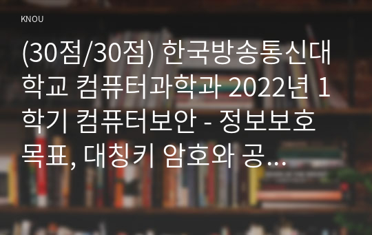 (30점/30점) 한국방송통신대학교 컴퓨터과학과 2022년 1학기 컴퓨터보안 - 정보보호 목표, 대칭키 암호와 공개키 암호, 전자서명 원리