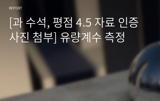 [과 수석, 평점 4.5 자료 인증사진 첨부] 유량계수 측정