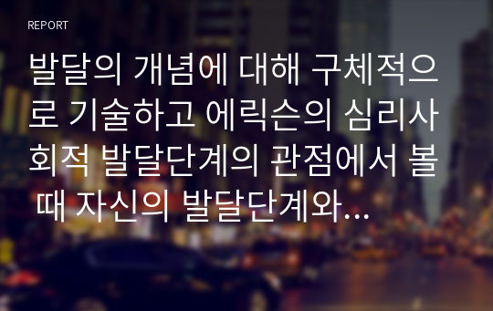 발달의 개념에 대해 구체적으로 기술하고 에릭슨의 심리사회적 발달단계의 관점에서 볼 때 자신의 발달단계와 자신의 발달과제에 대한 성취여부와 관련 지어 기술하시오.