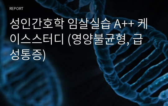 성인간호학 임살실습 A++ 케이스스터디 (영양불균형, 급성통증)