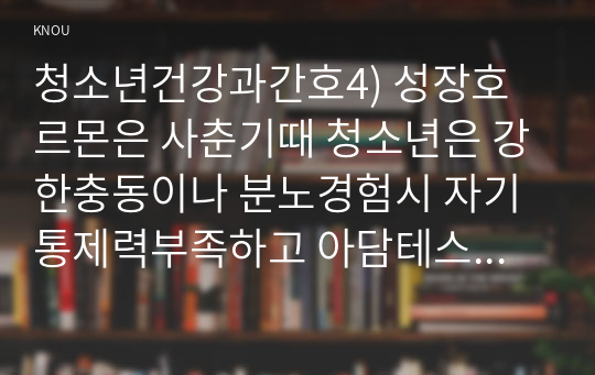 청소년건강과간호4) 성장호르몬은 사춘기때 청소년은 강한충동이나 분노경험시 자기통제력부족하고 아담테스트시행서술하고 월경곤란원인과 증상서술하시오0k