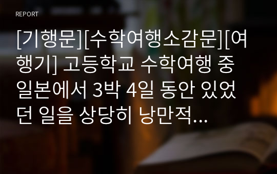 [기행문][수학여행소감문][여행기] 고등학교 수학여행 중 일본에서 3박 4일 동안 있었던 일을 상당히 낭만적으로 서술한 작품입니다. 일본을 여행하시는 분들께 큰 길잡이가 될 것입니다.