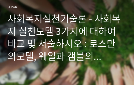 사회복지실천기술론_사회복지 실천모델 3가지에 대하여 비교 및 서술하시오_로스만의모델, 웨일과 갬블의 실천모델,  테일러와 로버츠의 실천모델