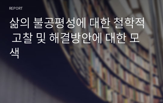 삶의 불공평성에 대한 철학적 고찰 및 해결방안에 대한 모색