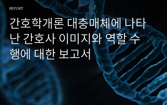 간호학개론 대충매체에 나타난 간호사 이미지와 역할 수행에 대한 보고서