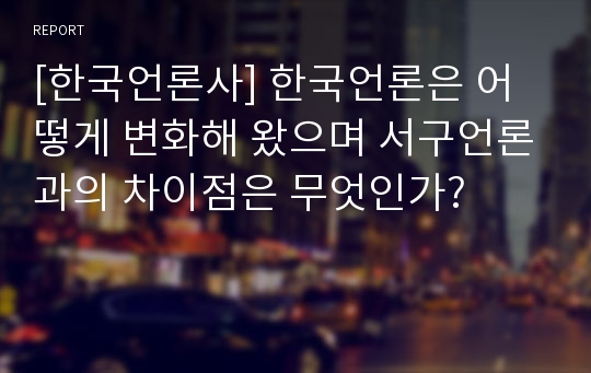 [한국언론사] 한국언론은 어떻게 변화해 왔으며 서구언론과의 차이점은 무엇인가?