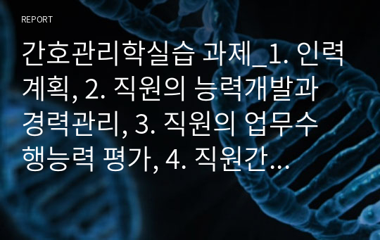 간호관리학실습 과제_1. 인력계획, 2. 직원의 능력개발과 경력관리, 3. 직원의 업무수행능력 평가, 4. 직원간의 갈등처리, 훈육, 고충상당, 노사관리, 5. 직무분석과 직무설계, 6. 동기부여