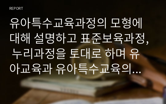 유아특수교육과정의 모형에 대해 설명하고 표준보육과정, 누리과정을 토대로 하며 유아교육과 유아특수교육의 공통점과 차이점을 설명하시오.