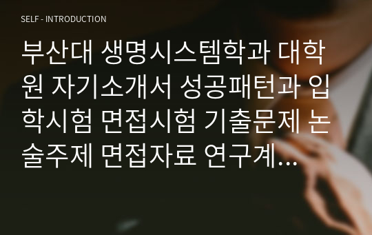 부산대 생명시스템학과 대학원 자기소개서 성공패턴과 입학시험 면접시험 기출문제 논술주제 면접자료 연구계획서 자소서입력사항견본 지원동기작성요령