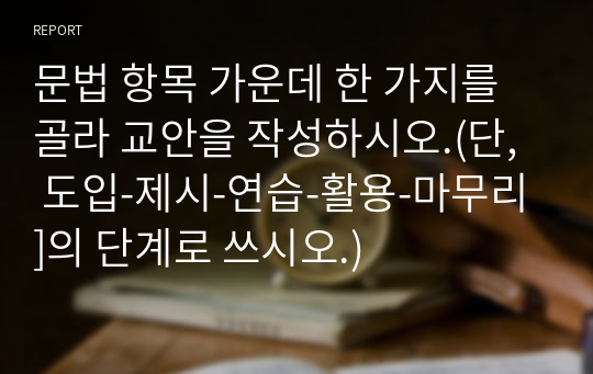 문법 항목 가운데 한 가지를 골라 교안을 작성하시오.(단,  도입-제시-연습-활용-마무리]의 단계로 쓰시오.)