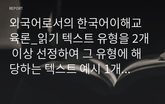 외국어로서의 한국어이해교육론_읽기 텍스트 유형을 2개 이상 선정하여 그 유형에 해당하는 텍스트 예시 1개씩을 제시하고 각각의 읽기 전략을 간략히 서술하시오