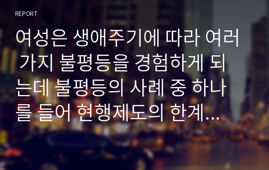 여성은 생애주기에 따라 여러 가지 불평등을 경험하게 되는데 불평등의 사례 중 하나를 들어 현행제도의 한계(문제)점과 그에 따른 방안은 무엇인지 기술하시오.