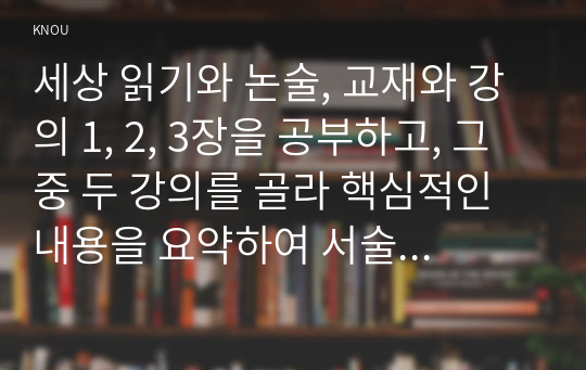 세상 읽기와 논술, 교재와 강의 1, 2, 3장을 공부하고, 그 중 두 강의를 골라 핵심적인 내용을 요약하여 서술합니다. (A4지 각각 1매, 총 2매)