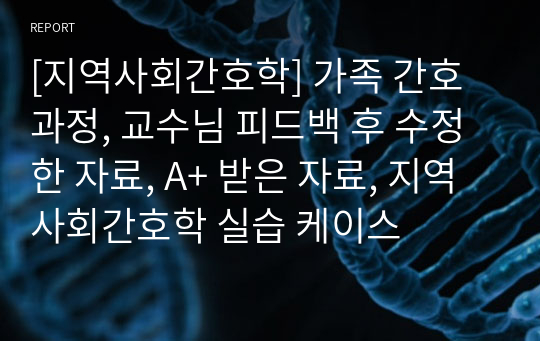 [지역사회간호학] 가족 간호과정, 교수님 피드백 후 수정한 자료, A+ 받은 자료, 지역사회간호학 실습 케이스