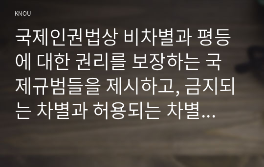 국제인권법상 비차별과 평등에 대한 권리를 보장하는 국제규범들을 제시하고, 금지되는 차별과 허용되는 차별에 대하여 설명한 리포트