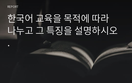 한국어 교육을 목적에 따라 나누고 그 특징을 설명하시오.