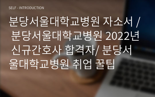 분당서울대학교병원 자소서 / 분당서울대학교병원 2022년 신규간호사 합격자/ 분당서울대학교병원 취업 꿀팁