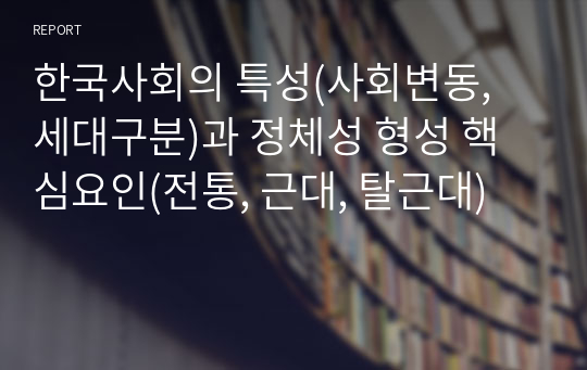 한국사회의 특성(사회변동, 세대구분)과 정체성 형성 핵심요인(전통, 근대, 탈근대)