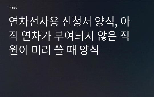 연차선사용 신청서 양식, 아직 연차가 부여되지 않은 직원이 미리 쓸 때 양식