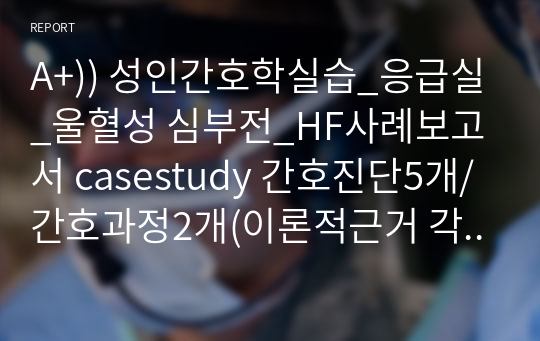 A+)) 성인간호학실습_응급실_울혈성 심부전_HF사례보고서 casestudy 간호진단5개/간호과정2개(이론적근거 각각 출처 기재되어있음)