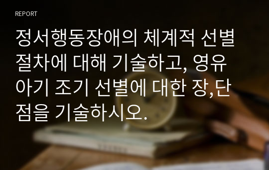 정서행동장애의 체계적 선별절차에 대해 기술하고, 영유아기 조기 선별에 대한 장,단점을 기술하시오.