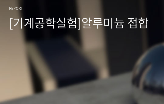 [기계공학실험]알루미늄 접합