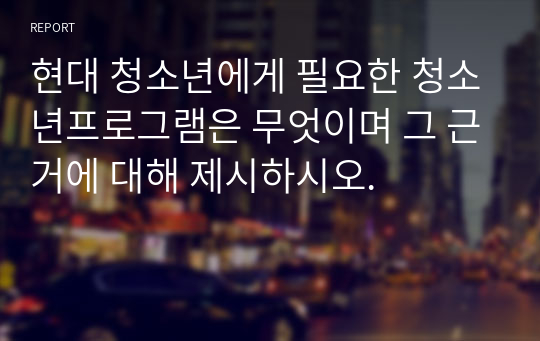 현대 청소년에게 필요한 청소년프로그램은 무엇이며 그 근거에 대해 제시하시오.