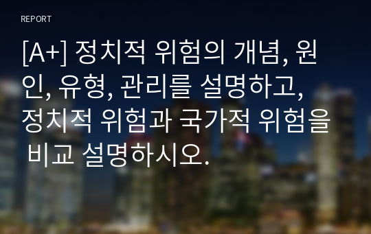 [A+] 정치적 위험의 개념, 원인, 유형, 관리를 설명하고, 정치적 위험과 국가적 위험을 비교 설명하시오.