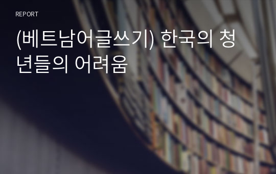 (베트남어글쓰기) 한국의 청년들의 어려움