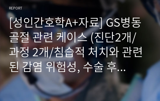 [성인간호학A+자료] GS병동 골절 관련 케이스 (진단2개/과정 2개/침습적 처치와 관련된 감염 위험성, 수술 후 통증)