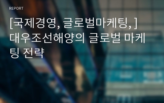 [국제경영, 글로벌마케팅, ] 대우조선해양의 글로벌 마케팅 전략