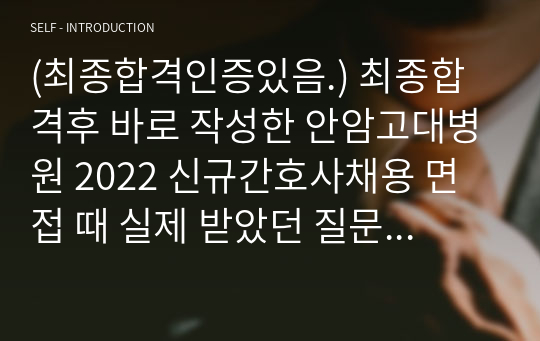 (최종합격인증있음.) 최종합격후 바로 작성한 안암고대병원 2022 신규간호사채용 면접 때 실제 받았던 질문 및 답변과 지금까지 면접 질문 기출 모음