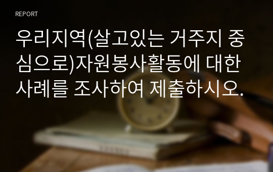 우리지역(살고있는 거주지 중심으로)자원봉사활동에 대한 사례를 조사하여 제출하시오.