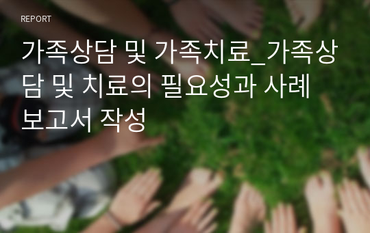 가족상담 및 가족치료_가족상담 및 치료의 필요성과 사례보고서 작성