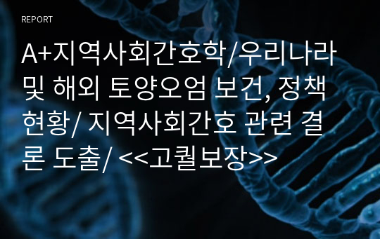 A+지역사회간호학/우리나라 및 해외 토양오엄 보건, 정책현황/ 지역사회간호 관련 결론 도출/ &lt;&lt;고퀄보장&gt;&gt;