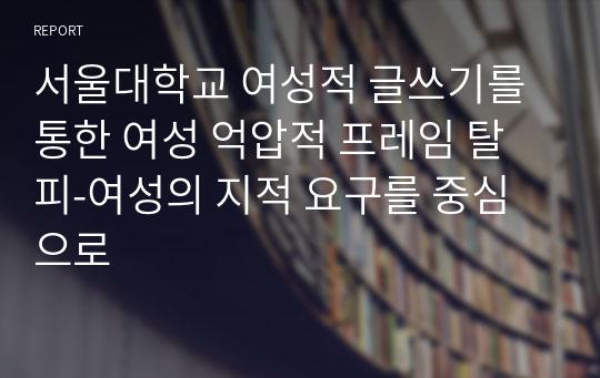 서울대학교 여성적 글쓰기를 통한 여성 억압적 프레임 탈피-여성의 지적 요구를 중심으로