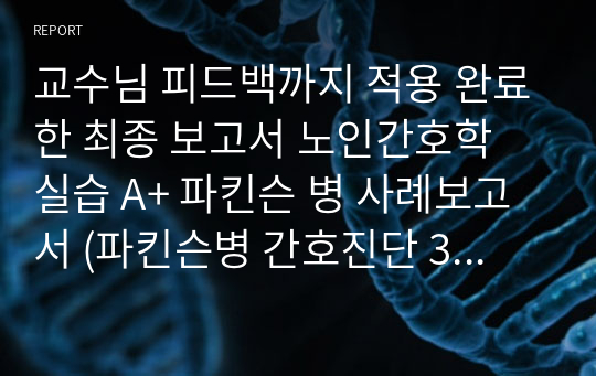 교수님 피드백까지 적용 완료한 최종 보고서 노인간호학 실습 A+ 파킨슨 병 사례보고서 (파킨슨병 간호진단 3개 간호과정 3개, 각 종 진단검사, 구체적인 대상자 자료~결론과 제언점까지)