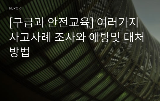 [구급과 안전교육] 여러가지 사고사례 조사와 예방및 대처방법