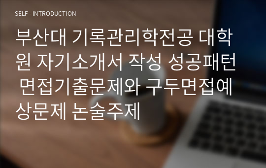 부산대 기록관리학전공 대학원 자기소개서 작성 성공패턴 면접기출문제와 구두면접예상문제 논술주제