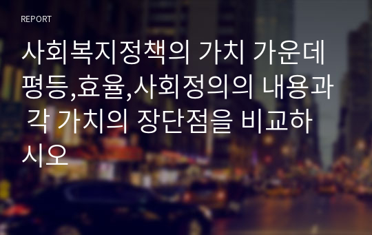 사회복지정책의 가치 가운데 평등,효율,사회정의의 내용과 각 가치의 장단점을 비교하시오